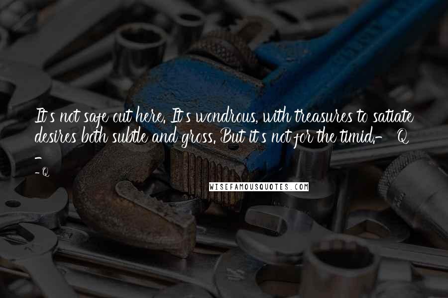 Q Quotes: It's not safe out here. It's wondrous, with treasures to satiate desires both subtle and gross. But it's not for the timid.- Q -