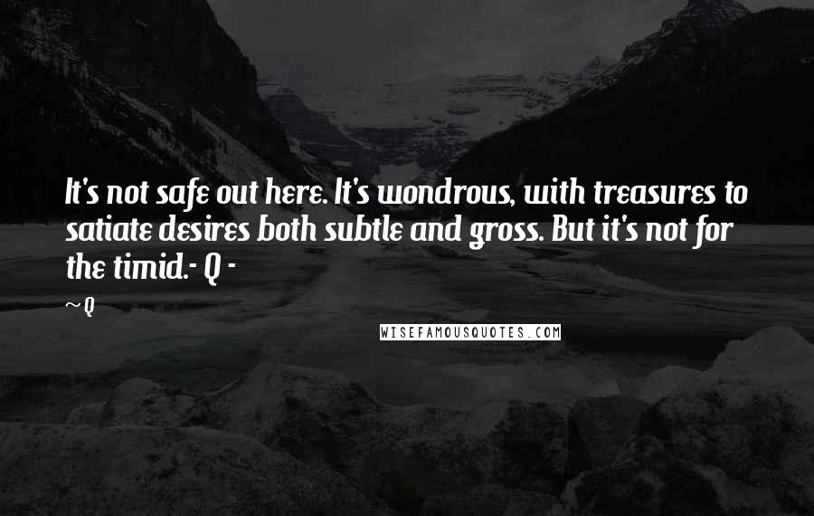 Q Quotes: It's not safe out here. It's wondrous, with treasures to satiate desires both subtle and gross. But it's not for the timid.- Q -