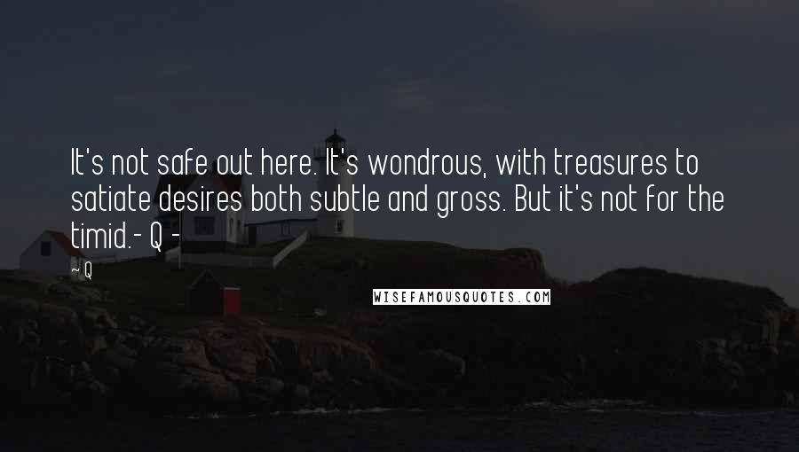 Q Quotes: It's not safe out here. It's wondrous, with treasures to satiate desires both subtle and gross. But it's not for the timid.- Q -