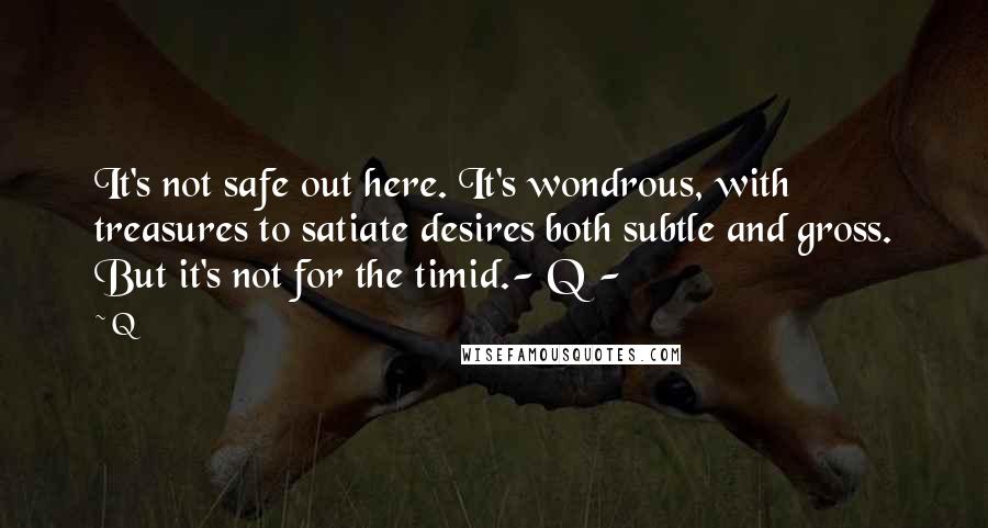 Q Quotes: It's not safe out here. It's wondrous, with treasures to satiate desires both subtle and gross. But it's not for the timid.- Q -