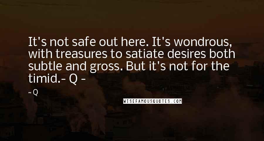 Q Quotes: It's not safe out here. It's wondrous, with treasures to satiate desires both subtle and gross. But it's not for the timid.- Q -