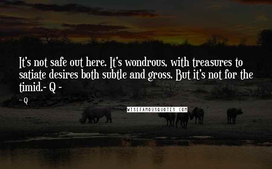 Q Quotes: It's not safe out here. It's wondrous, with treasures to satiate desires both subtle and gross. But it's not for the timid.- Q -