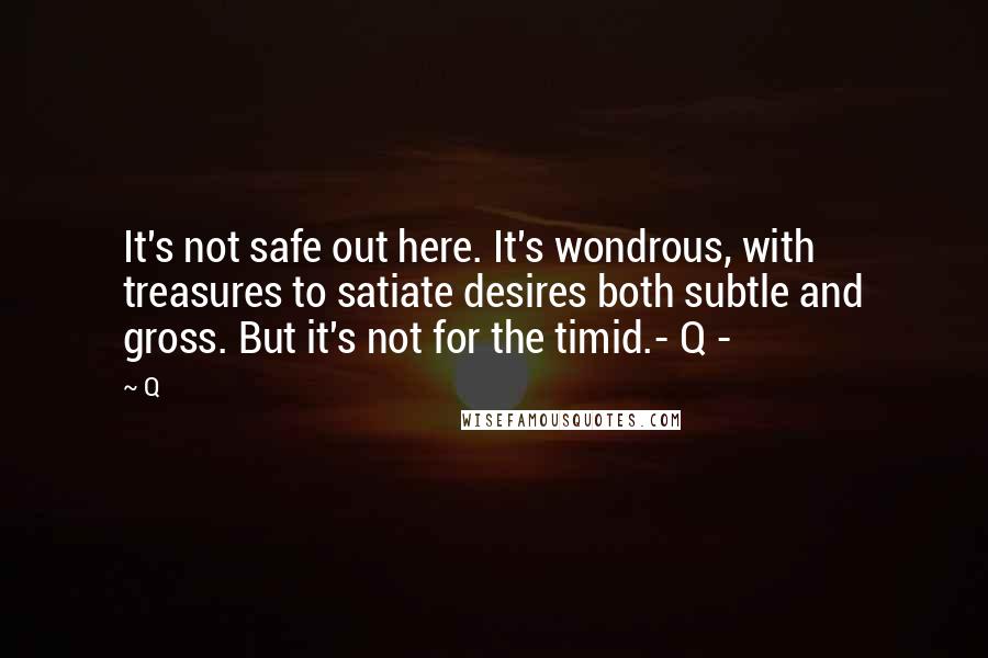 Q Quotes: It's not safe out here. It's wondrous, with treasures to satiate desires both subtle and gross. But it's not for the timid.- Q -