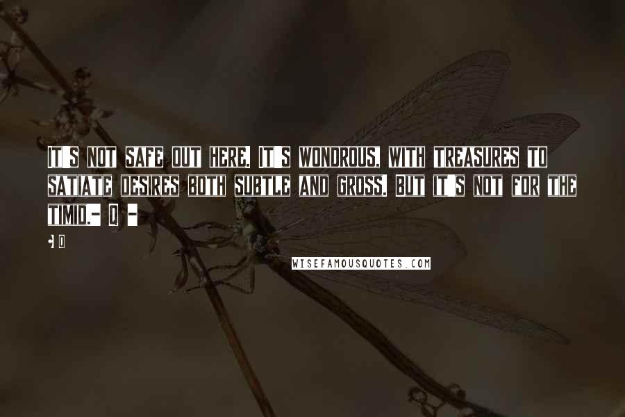 Q Quotes: It's not safe out here. It's wondrous, with treasures to satiate desires both subtle and gross. But it's not for the timid.- Q -