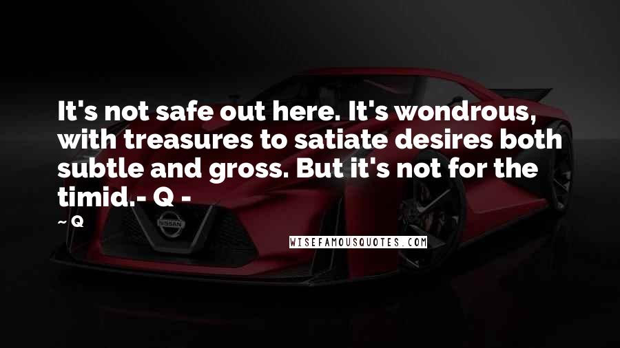 Q Quotes: It's not safe out here. It's wondrous, with treasures to satiate desires both subtle and gross. But it's not for the timid.- Q -