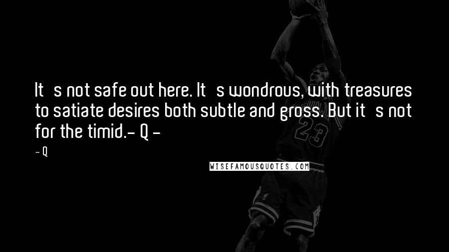 Q Quotes: It's not safe out here. It's wondrous, with treasures to satiate desires both subtle and gross. But it's not for the timid.- Q -