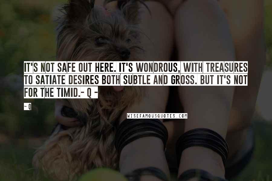 Q Quotes: It's not safe out here. It's wondrous, with treasures to satiate desires both subtle and gross. But it's not for the timid.- Q -