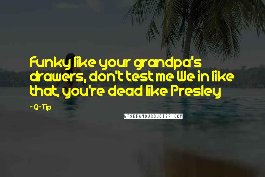 Q-Tip Quotes: Funky like your grandpa's drawers, don't test me We in like that, you're dead like Presley