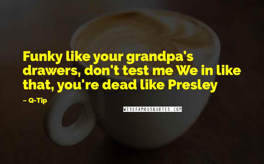 Q-Tip Quotes: Funky like your grandpa's drawers, don't test me We in like that, you're dead like Presley