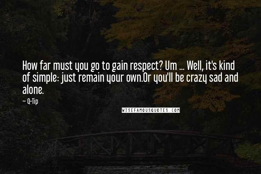 Q-Tip Quotes: How far must you go to gain respect? Um ... Well, it's kind of simple: just remain your own.Or you'll be crazy sad and alone.