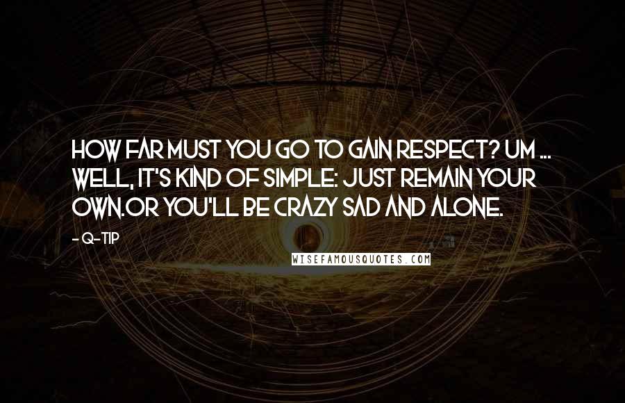 Q-Tip Quotes: How far must you go to gain respect? Um ... Well, it's kind of simple: just remain your own.Or you'll be crazy sad and alone.