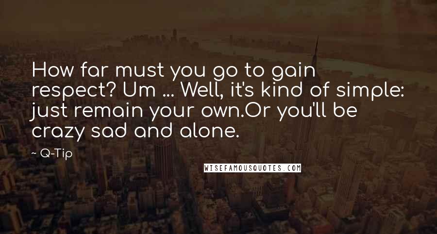 Q-Tip Quotes: How far must you go to gain respect? Um ... Well, it's kind of simple: just remain your own.Or you'll be crazy sad and alone.