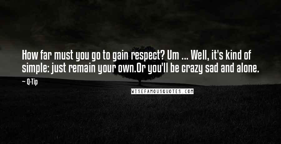 Q-Tip Quotes: How far must you go to gain respect? Um ... Well, it's kind of simple: just remain your own.Or you'll be crazy sad and alone.