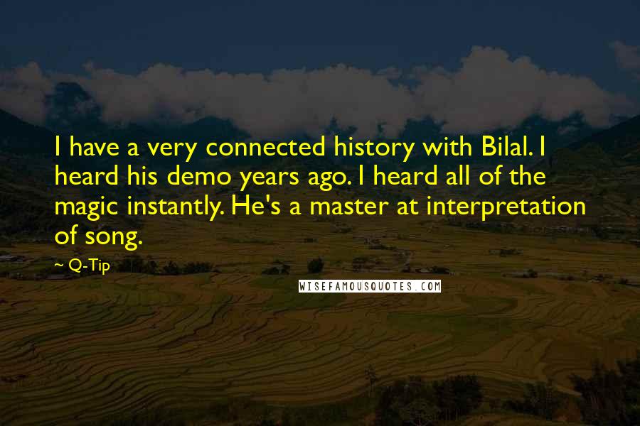 Q-Tip Quotes: I have a very connected history with Bilal. I heard his demo years ago. I heard all of the magic instantly. He's a master at interpretation of song.