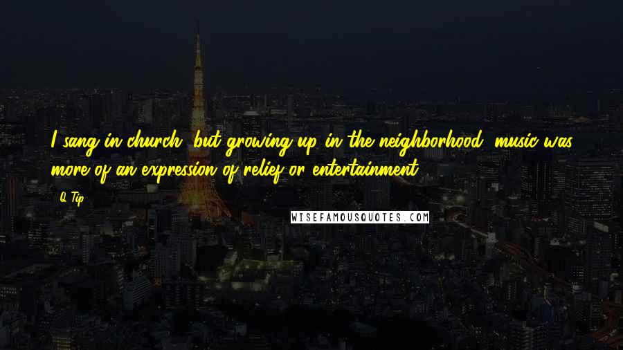 Q-Tip Quotes: I sang in church, but growing up in the neighborhood, music was more of an expression of relief or entertainment.