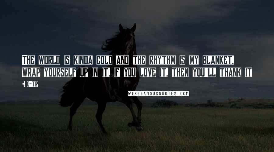 Q-Tip Quotes: The world is kinda cold and the rhythm is my blanket, Wrap yourself up in it, if you love it, then you'll thank it