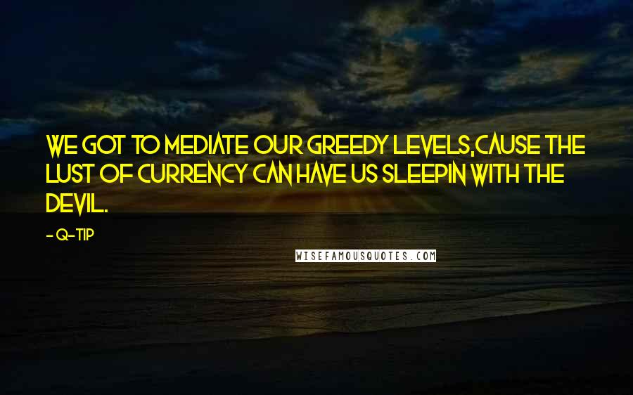 Q-Tip Quotes: We got to mediate our greedy levels,Cause the lust of currency can have us sleepin with the devil.