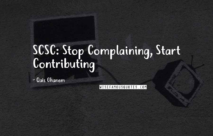 Qais Ghanem Quotes: SCSC: Stop Complaining, Start Contributing