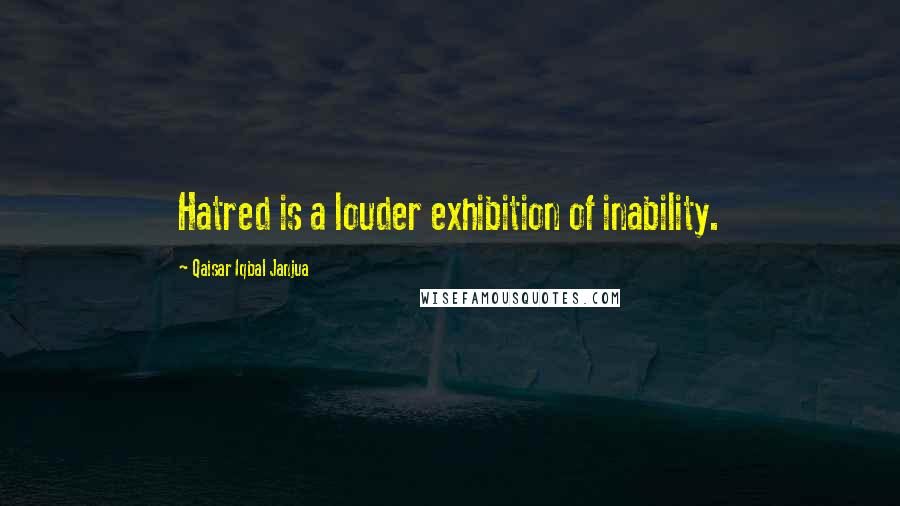 Qaisar Iqbal Janjua Quotes: Hatred is a louder exhibition of inability.