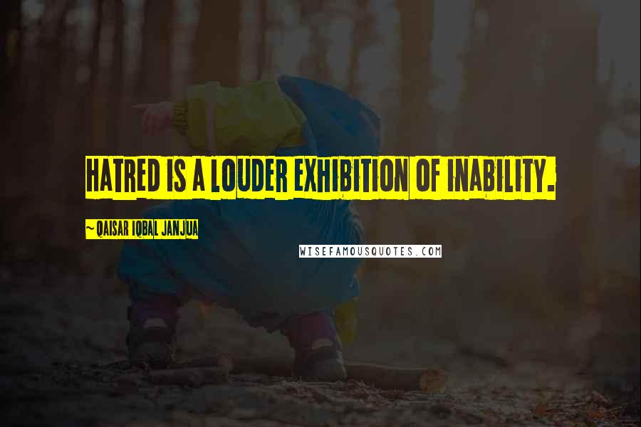 Qaisar Iqbal Janjua Quotes: Hatred is a louder exhibition of inability.