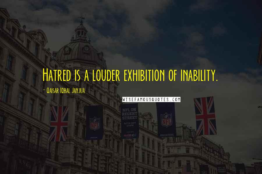 Qaisar Iqbal Janjua Quotes: Hatred is a louder exhibition of inability.