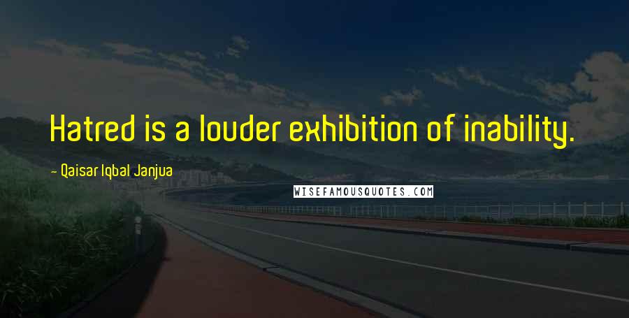 Qaisar Iqbal Janjua Quotes: Hatred is a louder exhibition of inability.