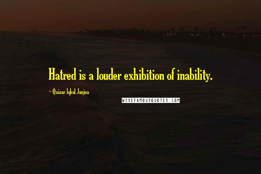 Qaisar Iqbal Janjua Quotes: Hatred is a louder exhibition of inability.