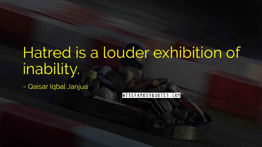 Qaisar Iqbal Janjua Quotes: Hatred is a louder exhibition of inability.