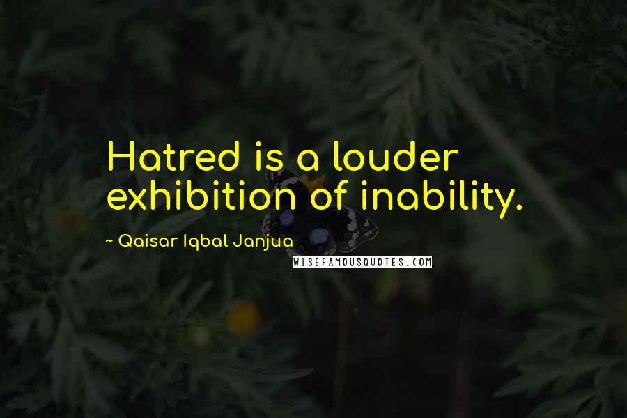 Qaisar Iqbal Janjua Quotes: Hatred is a louder exhibition of inability.