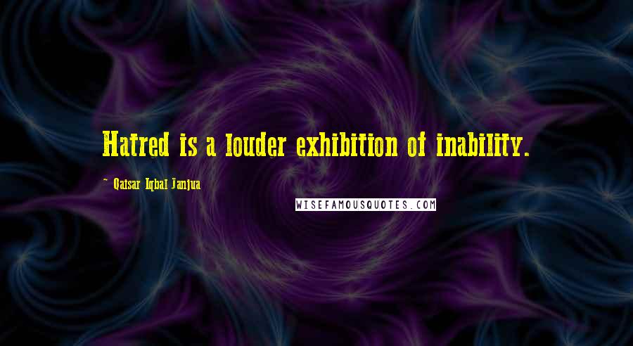 Qaisar Iqbal Janjua Quotes: Hatred is a louder exhibition of inability.