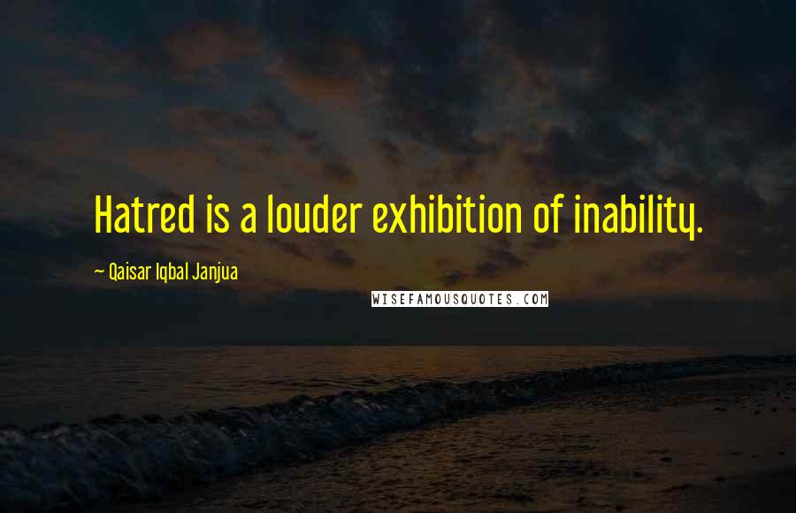 Qaisar Iqbal Janjua Quotes: Hatred is a louder exhibition of inability.