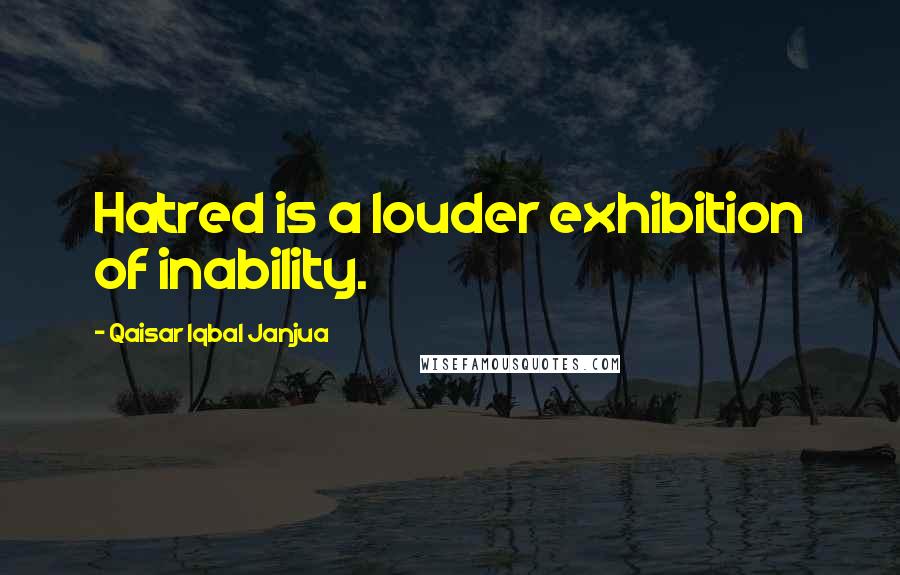 Qaisar Iqbal Janjua Quotes: Hatred is a louder exhibition of inability.