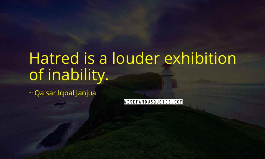 Qaisar Iqbal Janjua Quotes: Hatred is a louder exhibition of inability.