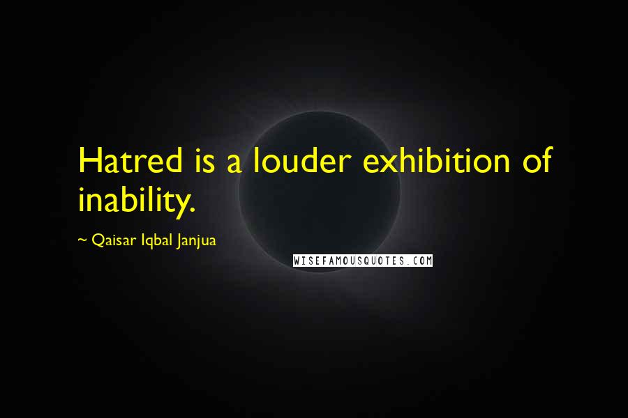 Qaisar Iqbal Janjua Quotes: Hatred is a louder exhibition of inability.