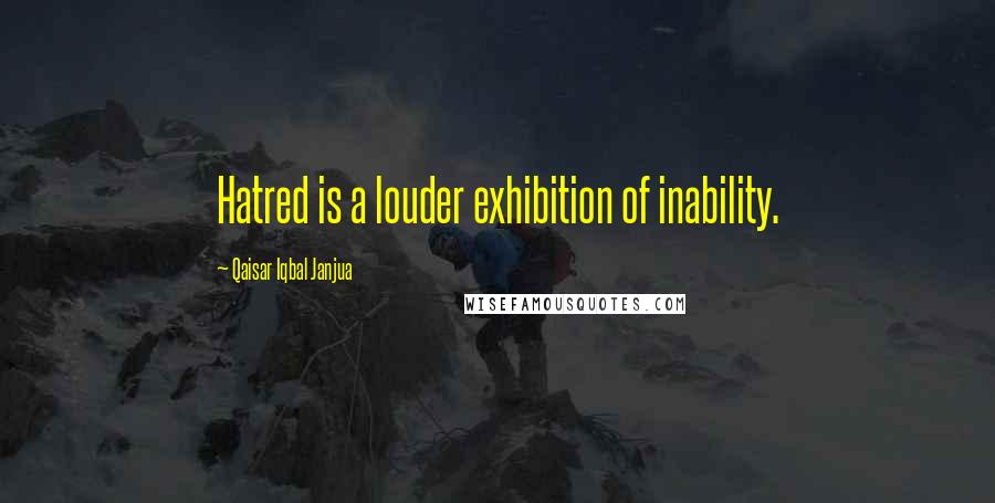 Qaisar Iqbal Janjua Quotes: Hatred is a louder exhibition of inability.