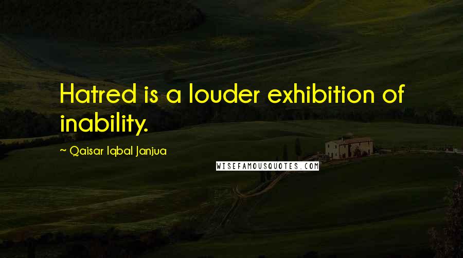 Qaisar Iqbal Janjua Quotes: Hatred is a louder exhibition of inability.