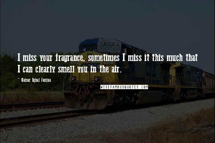 Qaisar Iqbal Janjua Quotes: I miss your fragrance, sometimes I miss it this much that I can clearly smell you in the air.