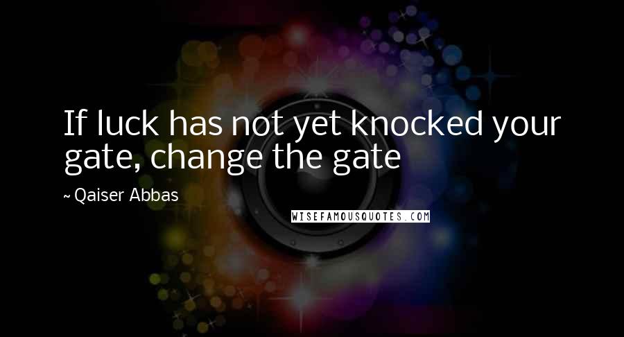 Qaiser Abbas Quotes: If luck has not yet knocked your gate, change the gate