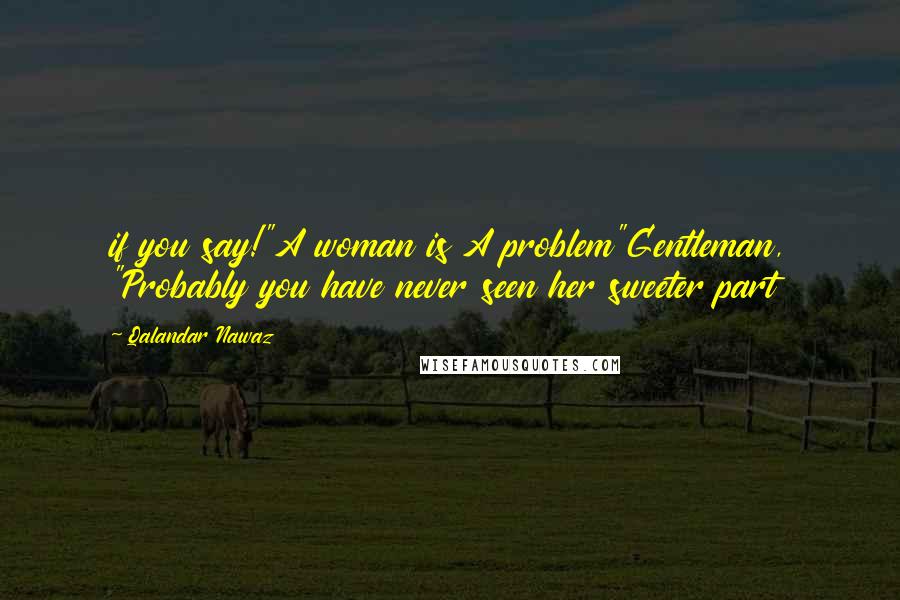 Qalandar Nawaz Quotes: if you say!"A woman is A problem"Gentleman, "Probably you have never seen her sweeter part