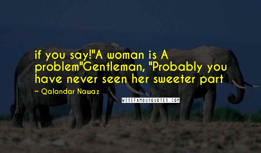 Qalandar Nawaz Quotes: if you say!"A woman is A problem"Gentleman, "Probably you have never seen her sweeter part