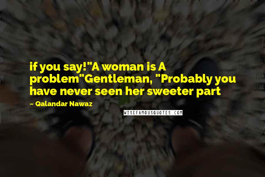 Qalandar Nawaz Quotes: if you say!"A woman is A problem"Gentleman, "Probably you have never seen her sweeter part