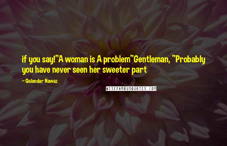 Qalandar Nawaz Quotes: if you say!"A woman is A problem"Gentleman, "Probably you have never seen her sweeter part