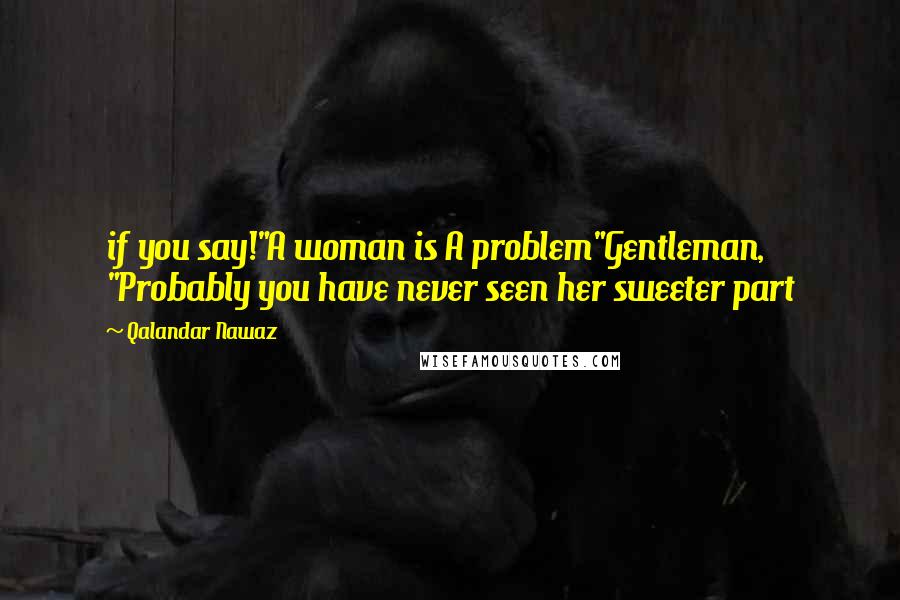 Qalandar Nawaz Quotes: if you say!"A woman is A problem"Gentleman, "Probably you have never seen her sweeter part