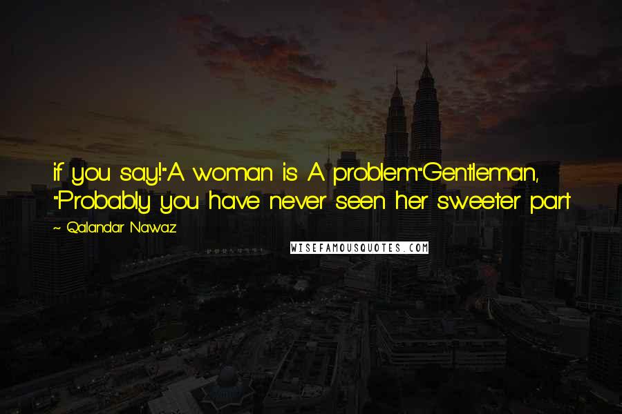 Qalandar Nawaz Quotes: if you say!"A woman is A problem"Gentleman, "Probably you have never seen her sweeter part