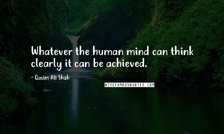 Qasim Ali Shah Quotes: Whatever the human mind can think clearly it can be achieved.