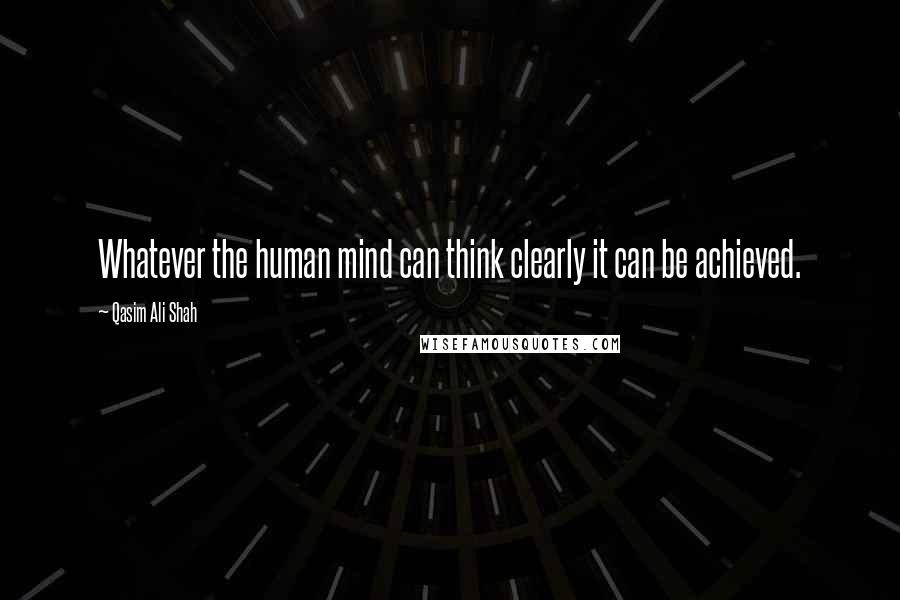 Qasim Ali Shah Quotes: Whatever the human mind can think clearly it can be achieved.
