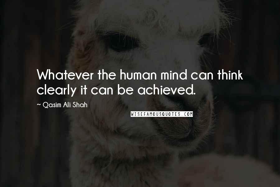 Qasim Ali Shah Quotes: Whatever the human mind can think clearly it can be achieved.