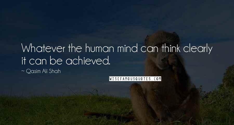 Qasim Ali Shah Quotes: Whatever the human mind can think clearly it can be achieved.