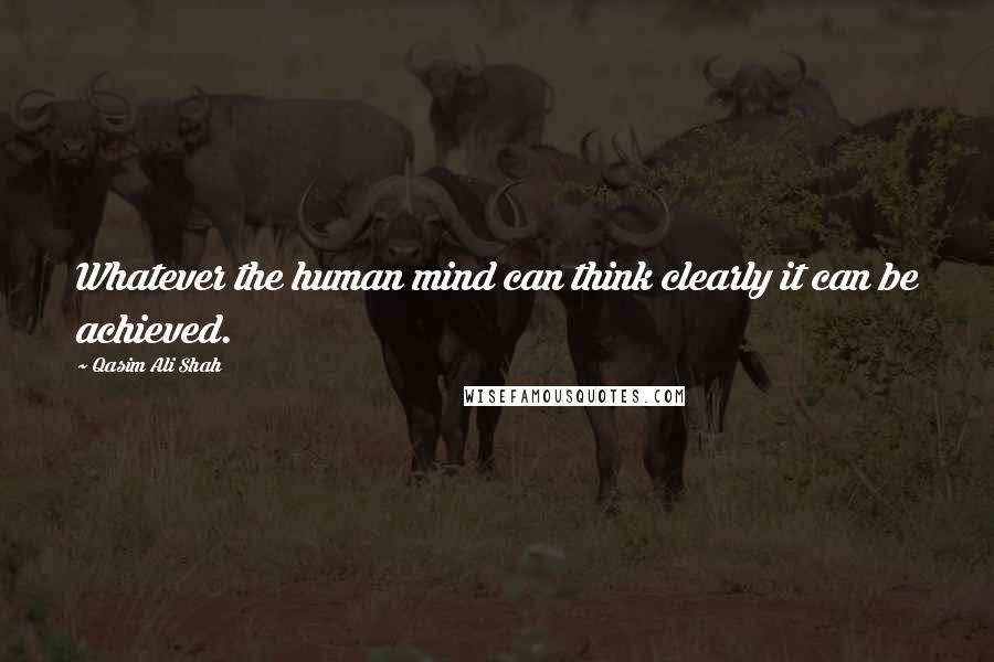 Qasim Ali Shah Quotes: Whatever the human mind can think clearly it can be achieved.