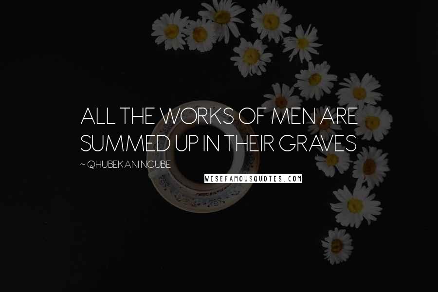 QHUBEKANI NCUBE Quotes: ALL THE WORKS OF MEN ARE SUMMED UP IN THEIR GRAVES